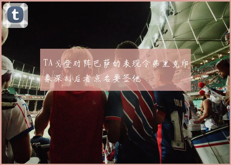 TA戈登对阵巴萨的表现令弗里克印象深刻后者点名要签他