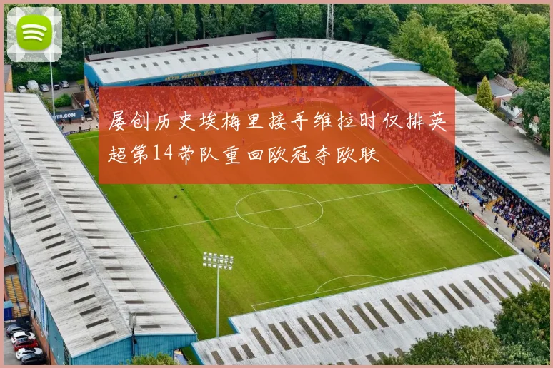 屡创历史埃梅里接手维拉时仅排英超第14带队重回欧冠夺欧联