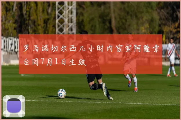 罗马诺切尔西几小时内官宣阿隆索合同7月1日生效